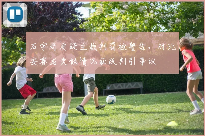 石宇奇质疑主裁判罚被警告,对比安赛龙类似情况获改判引争议