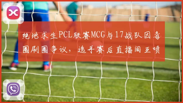 绝地求生PCL联赛MCG与17战队因毒圈刷圈争议,选手赛后直播间互喷