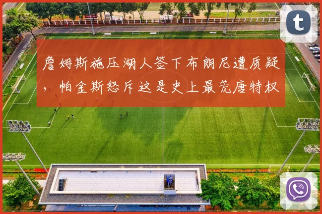 詹姆斯施压湖人签下布朗尼遭质疑，帕金斯怒斥这是史上最荒唐特权