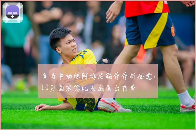 皇马中场琼阿梅尼跖骨骨折痊愈，10月国家德比或成复出首秀