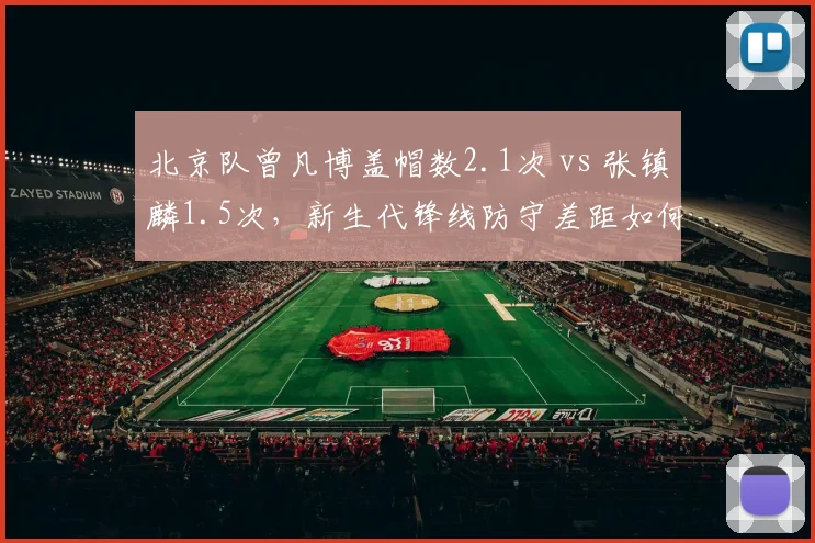 北京队曾凡博盖帽数2.1次 vs 张镇麟1.5次,新生代锋线防守差距如何弥补