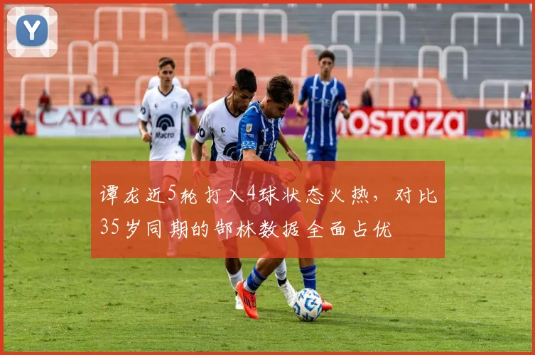 谭龙近5轮打入4球状态火热，对比35岁同期的郜林数据全面占优