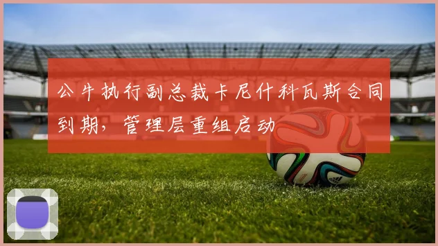 公牛执行副总裁卡尼什科瓦斯合同到期，管理层重组启动