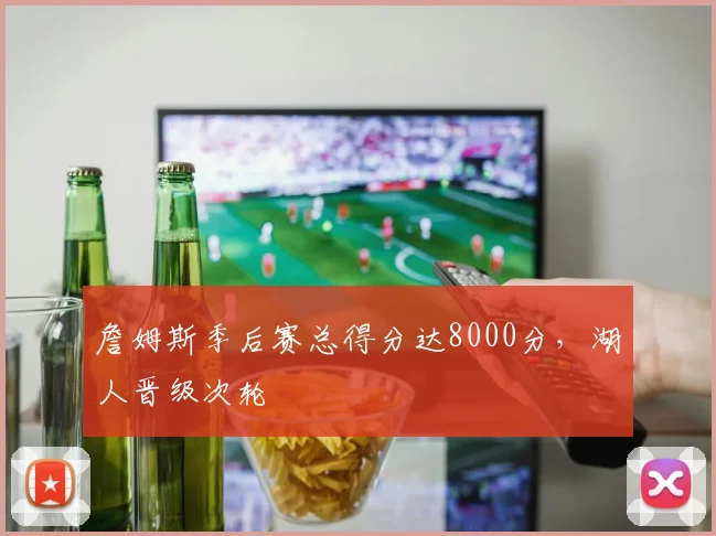 詹姆斯季后赛总得分达8000分，湖人晋级次轮